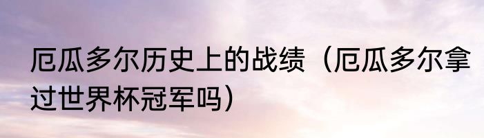厄瓜多尔历史上的战绩（厄瓜多尔拿过世界杯冠军吗）