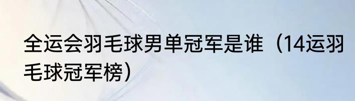 全运会羽毛球男单冠军是谁（14运羽毛球冠军榜）