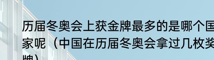 历届冬奥会上获金牌最多的是哪个国家呢（中国在历届冬奥会拿过几枚奖牌）