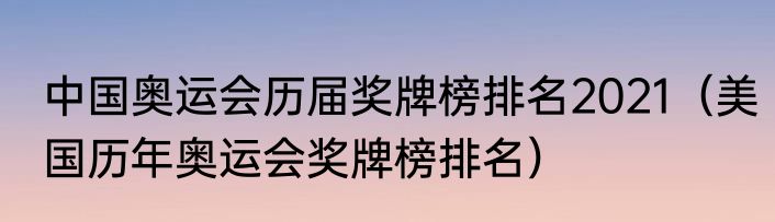 中国奥运会历届奖牌榜排名2021（美国历年奥运会奖牌榜排名）