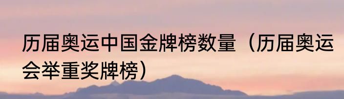 历届奥运中国金牌榜数量（历届奥运会举重奖牌榜）