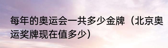 每年的奥运会一共多少金牌（北京奥运奖牌现在值多少）