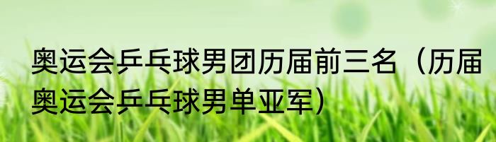 奥运会乒乓球男团历届前三名（历届奥运会乒乓球男单亚军）