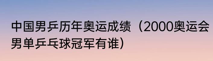 中国男乒历年奥运成绩（2000奥运会男单乒乓球冠军有谁）