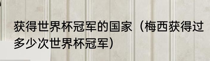 获得世界杯冠军的国家（梅西获得过多少次世界杯冠军）