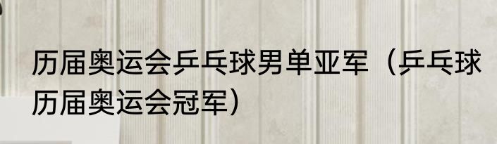 历届奥运会乒乓球男单亚军（乒乓球历届奥运会冠军）