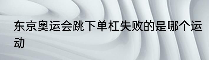 东京奥运会跳下单杠失败的是哪个运动