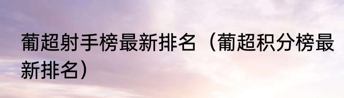 葡超射手榜最新排名（葡超积分榜最新排名）