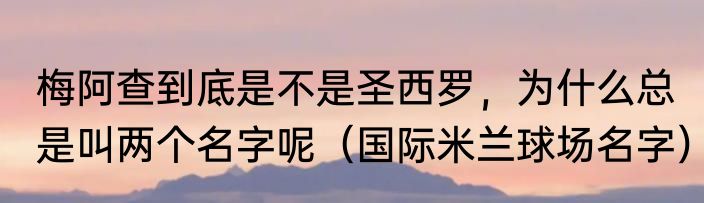 梅阿查到底是不是圣西罗，为什么总是叫两个名字呢（国际米兰球场名字）