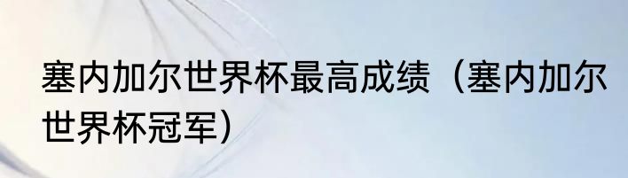 塞内加尔世界杯最高成绩（塞内加尔世界杯冠军）