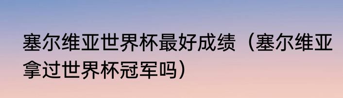 塞尔维亚世界杯最好成绩（塞尔维亚拿过世界杯冠军吗）