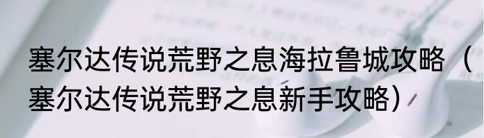 塞尔达传说荒野之息海拉鲁城攻略（塞尔达传说荒野之息新手攻略）