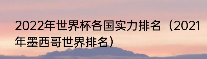 2022年世界杯各国实力排名（2021年墨西哥世界排名）