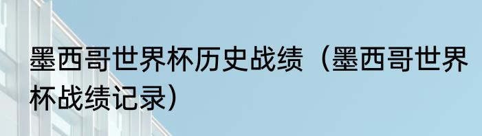 墨西哥世界杯历史战绩（墨西哥世界杯战绩记录）