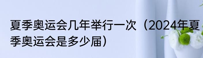夏季奥运会几年举行一次（2024年夏季奥运会是多少届）