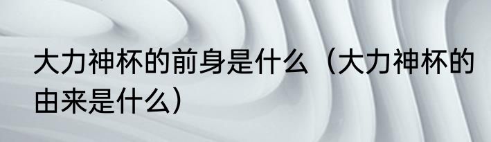 大力神杯的前身是什么（大力神杯的由来是什么）