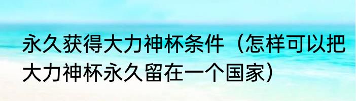 永久获得大力神杯条件（怎样可以把大力神杯永久留在一个国家）