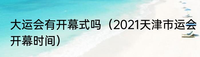大运会有开幕式吗（2021天津市运会开幕时间）