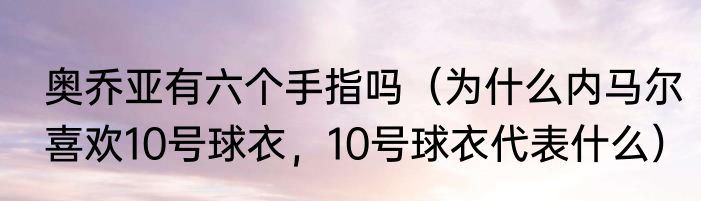 奥乔亚有六个手指吗（为什么内马尔喜欢10号球衣，10号球衣代表什么）