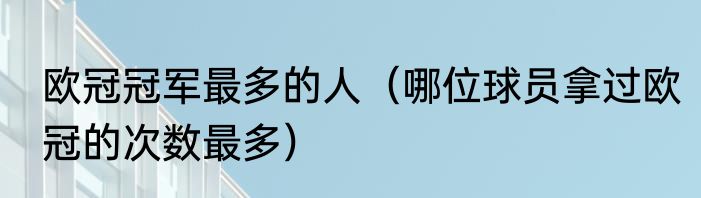 欧冠冠军最多的人（哪位球员拿过欧冠的次数最多）