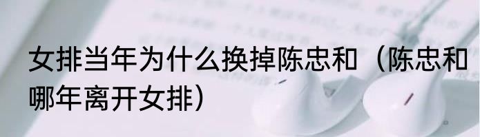 女排当年为什么换掉陈忠和（陈忠和哪年离开女排）