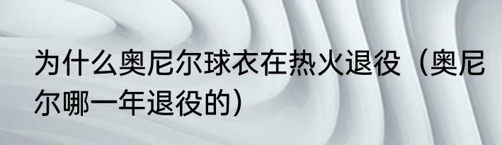 为什么奥尼尔球衣在热火退役（奥尼尔哪一年退役的）