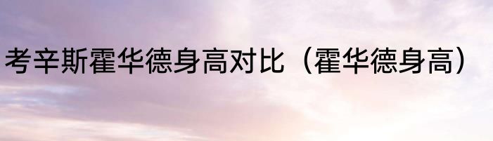 考辛斯霍华德身高对比（霍华德身高）