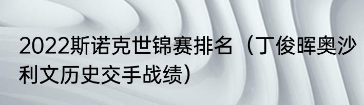 2022斯诺克世锦赛排名（丁俊晖奥沙利文历史交手战绩）