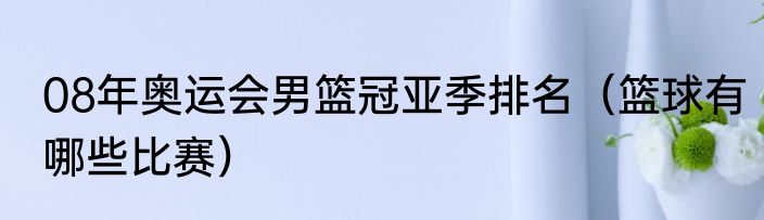 08年奥运会男篮冠亚季排名（篮球有哪些比赛）