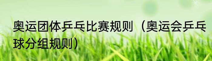 奥运团体乒乓比赛规则（奥运会乒乓球分组规则）