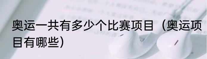 奥运一共有多少个比赛项目（奥运项目有哪些）