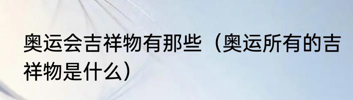 奥运会吉祥物有那些（奥运所有的吉祥物是什么）