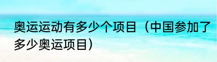 奥运运动有多少个项目（中国参加了多少奥运项目）