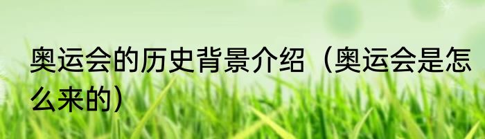奥运会的历史背景介绍（奥运会是怎么来的）