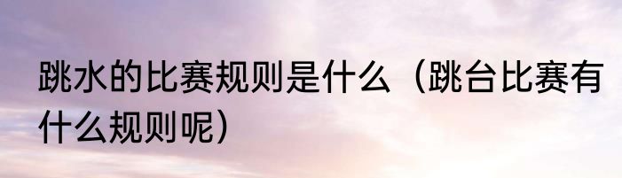 跳水的比赛规则是什么（跳台比赛有什么规则呢）