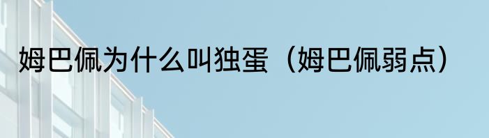 姆巴佩为什么叫独蛋（姆巴佩弱点）