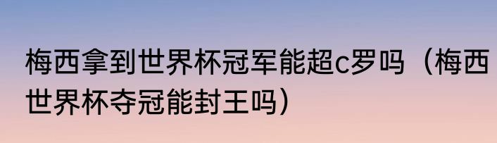 梅西拿到世界杯冠军能超c罗吗（梅西世界杯夺冠能封王吗）