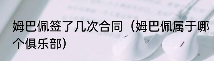 姆巴佩签了几次合同（姆巴佩属于哪个俱乐部）