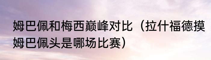 姆巴佩和梅西巅峰对比（拉什福德摸姆巴佩头是哪场比赛）