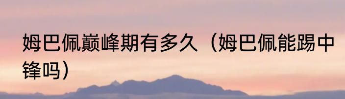 姆巴佩巅峰期有多久（姆巴佩能踢中锋吗）