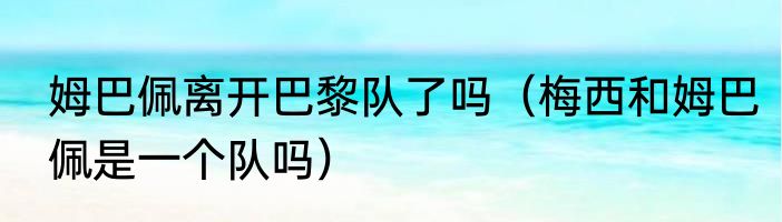 姆巴佩离开巴黎队了吗（梅西和姆巴佩是一个队吗）