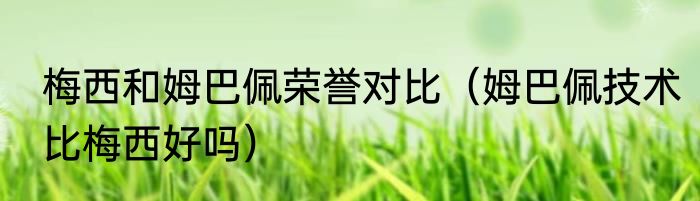 梅西和姆巴佩荣誉对比（姆巴佩技术比梅西好吗）