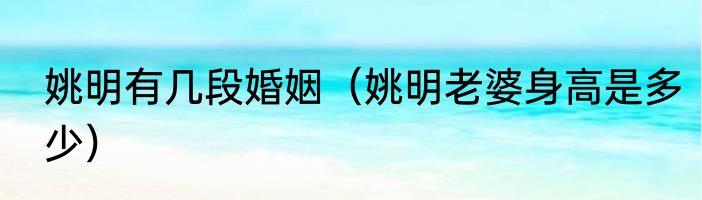 姚明有几段婚姻（姚明老婆身高是多少）