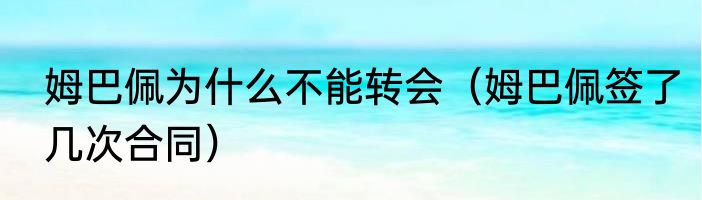 姆巴佩为什么不能转会（姆巴佩签了几次合同）