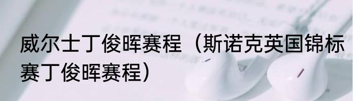 威尔士丁俊晖赛程（斯诺克英国锦标赛丁俊晖赛程）