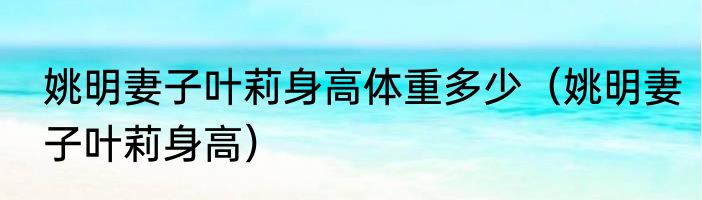 姚明妻子叶莉身高体重多少（姚明妻子叶莉身高）
