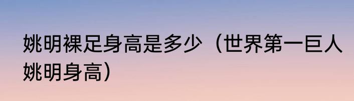 姚明裸足身高是多少（世界第一巨人姚明身高）