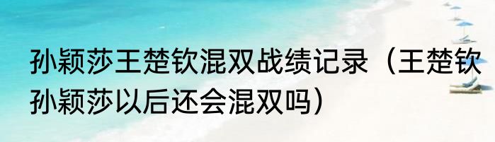 孙颖莎王楚钦混双战绩记录（王楚钦孙颖莎以后还会混双吗）
