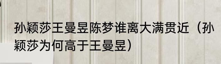 孙颖莎王曼昱陈梦谁离大满贯近(孙颖莎为何高于王曼昱)