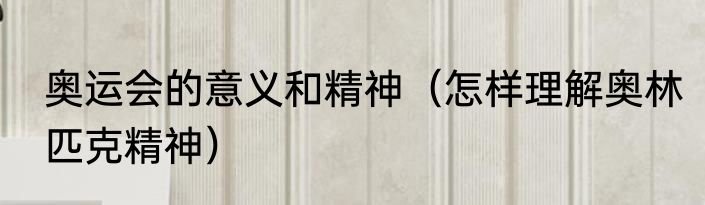 奥运会的意义和精神（怎样理解奥林匹克精神）